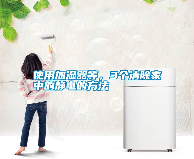 使用加濕器等,3個(gè)清除家中的靜電的方法