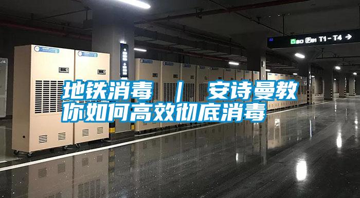 地鐵消毒 | 安詩曼教你如何高效徹底消毒