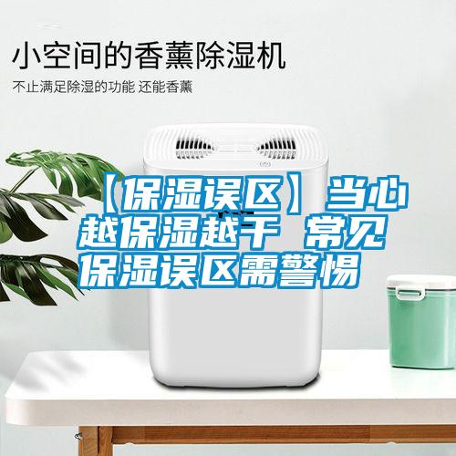 【保濕誤區(qū)】當(dāng)心越保濕越干 常見(jiàn)保濕誤區(qū)需警惕