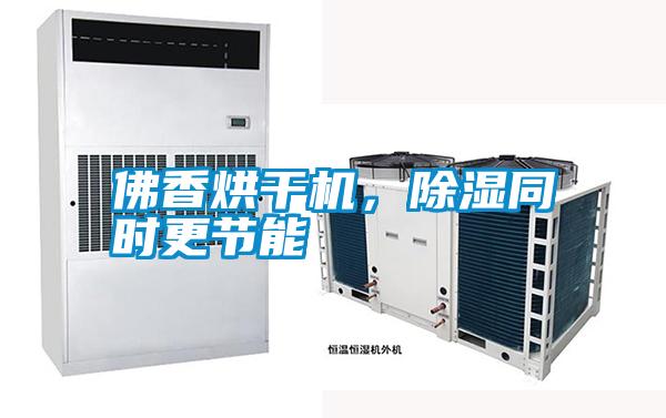 佛香烘干機(jī),除濕同時更節(jié)能