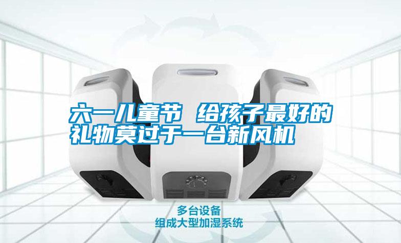 六一兒童節(jié) 給孩子最好的禮物莫過(guò)于一臺(tái)新風(fēng)機(jī)