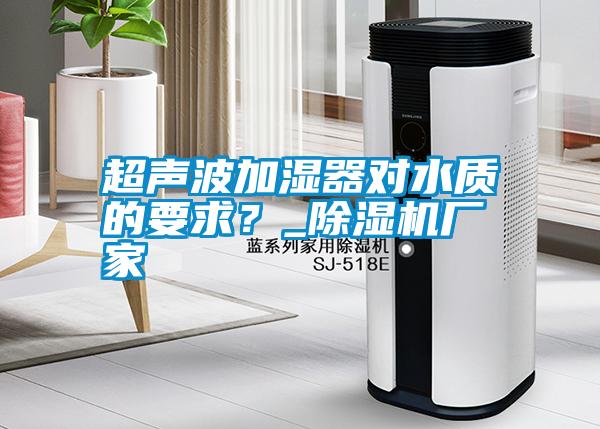 超聲波加濕器對水質(zhì)的要求？_除濕機廠家