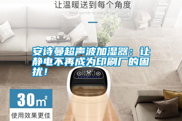 安詩曼超聲波加濕器:讓靜電不再成為印刷廠的困擾!