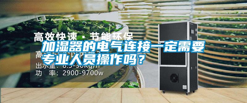 加濕器的電氣連接一定需要專業(yè)人員操作嗎？