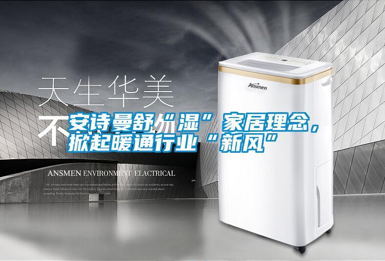 安詩曼舒“濕”家居理念,掀起暖通行業(yè)“新風(fēng)”