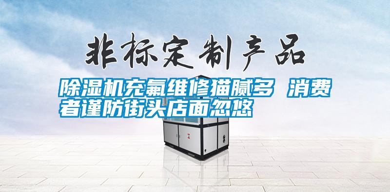 除濕機充氟維修貓膩多 消費者謹防街頭店面忽悠