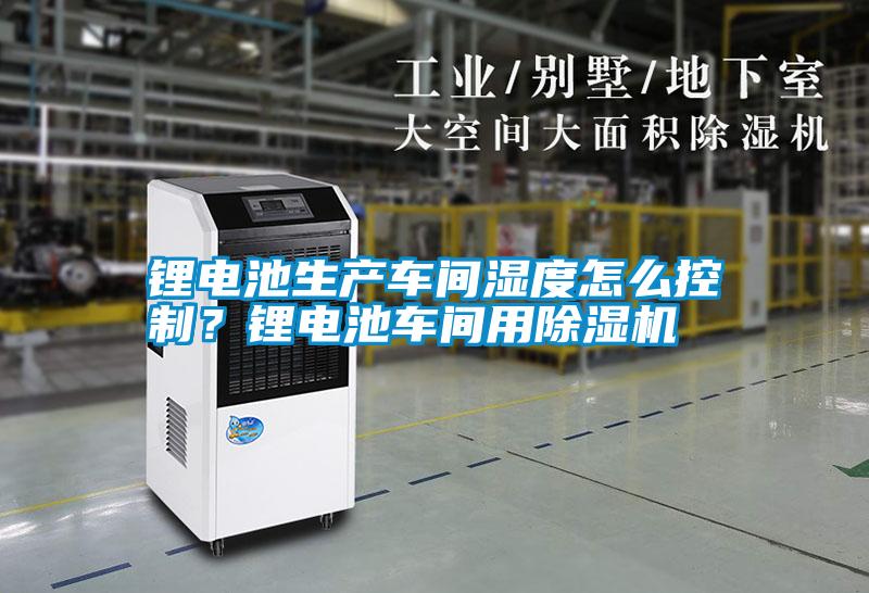 鋰電池生產車間濕度怎么控制？鋰電池車間用除濕機