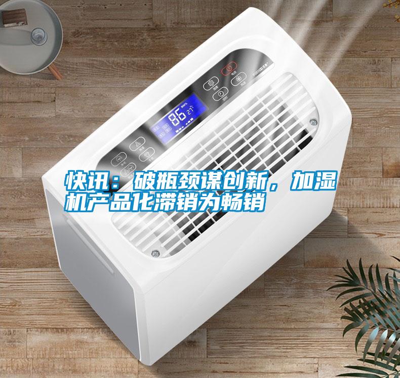 快訊：破瓶頸謀創(chuàng)新，加濕機產(chǎn)品化滯銷為暢銷