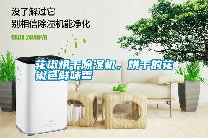 花椒烘干除濕機，烘干的花椒色鮮味香