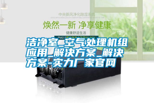 潔凈室_空氣處理機組應用_解決方案_解決方案-實力廠家官網