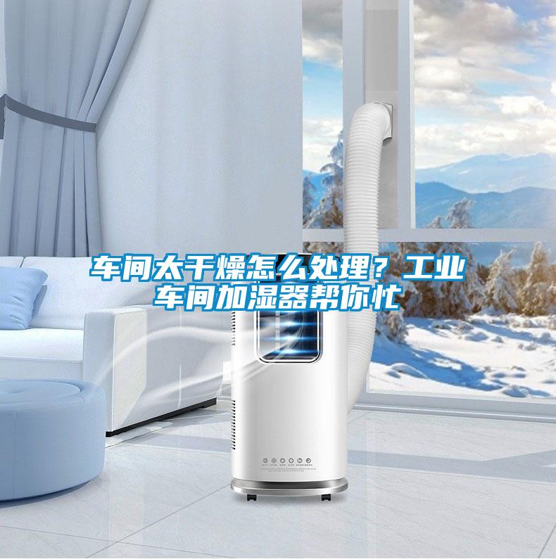 車間太干燥怎么處理？工業車間加濕器幫你忙