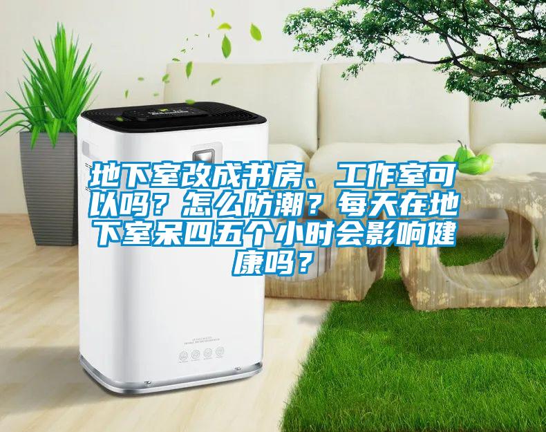 地下室改成書房、工作室可以嗎?怎么防潮?每天在地下室呆四五個小時會影響健康嗎?