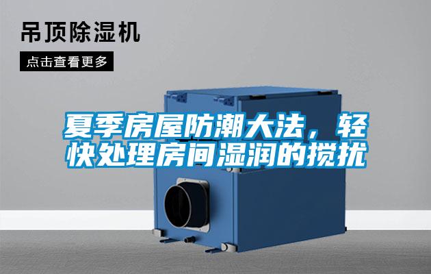 夏季房屋防潮大法，輕快處理房間濕潤的攪擾
