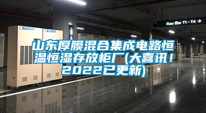 山東厚膜混合集成電路恒溫恒濕存放柜廠(大喜訊!2022已更新)
