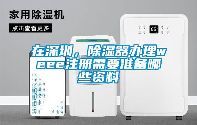 在深圳,除濕器辦理weee注冊需要準備哪些資料