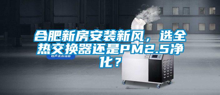 合肥新房安裝新風(fēng)，選全熱交換器還是PM2.5凈化？
