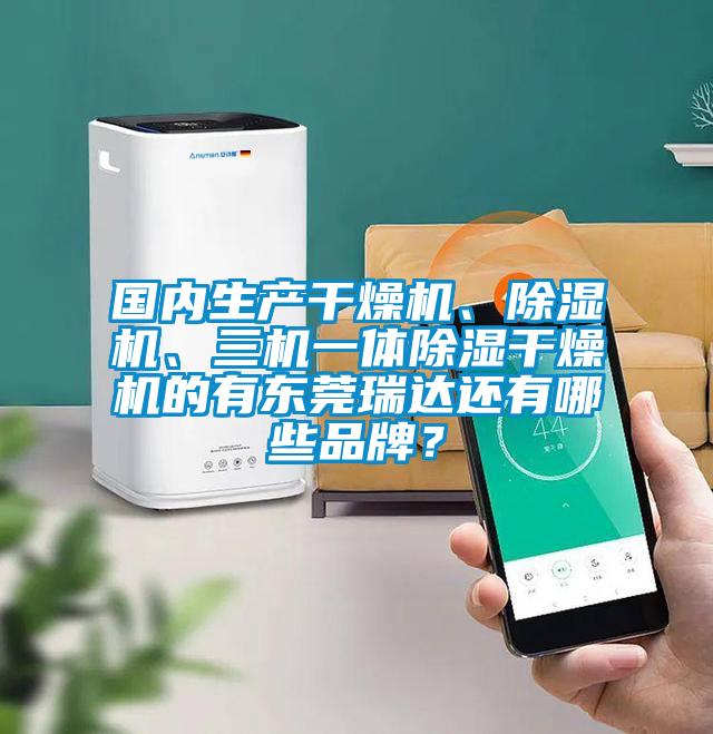 國內生產干燥機、除濕機、三機一體除濕干燥機的有東莞瑞達還有哪些品牌？
