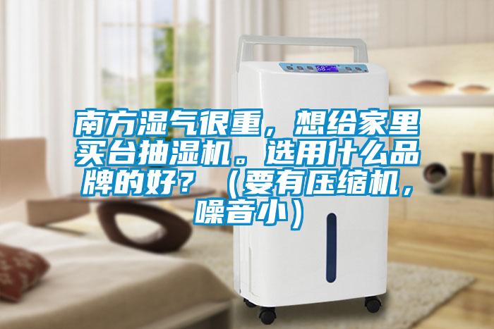 南方濕氣很重,想給家里買臺抽濕機。選用什么品牌的好?(要有壓縮機,噪音小)