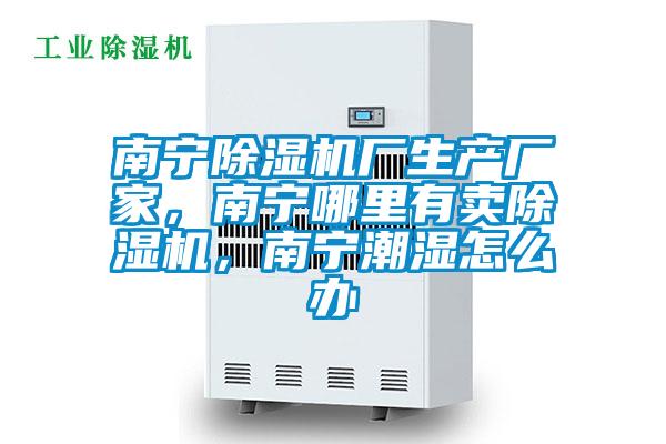 南寧除濕機廠生產廠家,南寧哪里有賣除濕機,南寧潮濕怎么辦