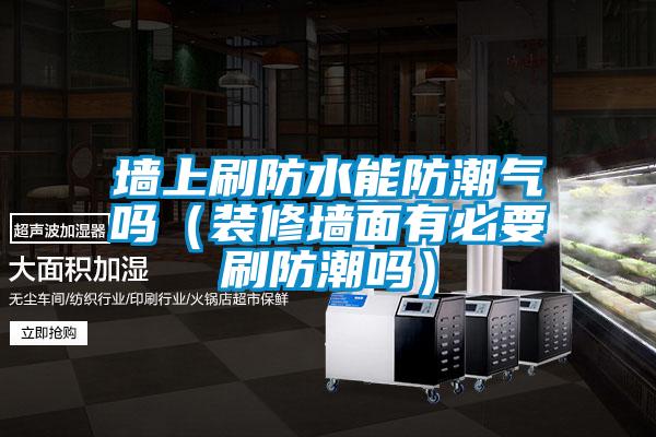 墻上刷防水能防潮氣嗎（裝修墻面有必要刷防潮嗎）