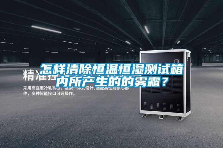怎樣清除恒溫恒濕測試箱內(nèi)所產(chǎn)生的的霧霜?