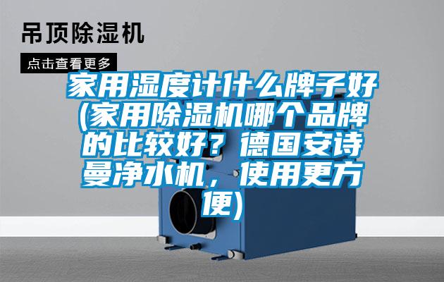 家用濕度計什么牌子好(家用除濕機哪個品牌的比較好？德國安詩曼凈水機，使用更方便)