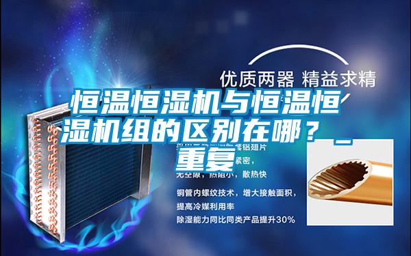恒溫恒濕機與恒溫恒濕機組的區別在哪？_重復