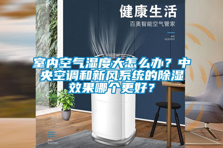 室內空氣濕度大怎么辦?中央空調和新風系統的除濕效果哪個更好?