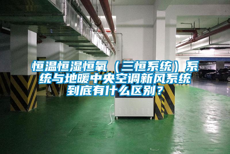 恒溫恒濕恒氧（三恒系統）系統與地暖中央空調新風系統到底有什么區別？