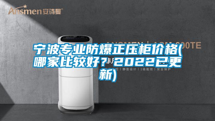 寧波專業防爆正壓柜價格(哪家比較好？2022已更新)