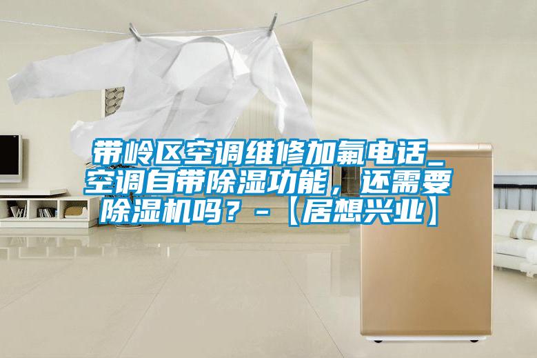 帶嶺區空調維修加氟電話_空調自帶除濕功能，還需要除濕機嗎？-【居想興業】
